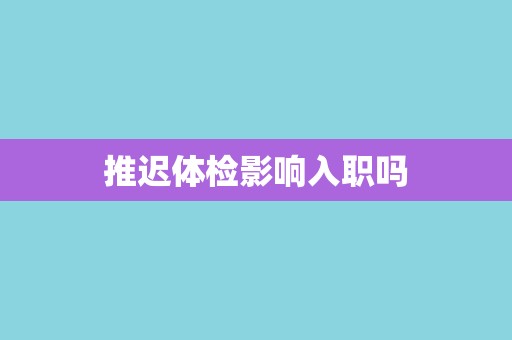 推迟体检影响入职吗