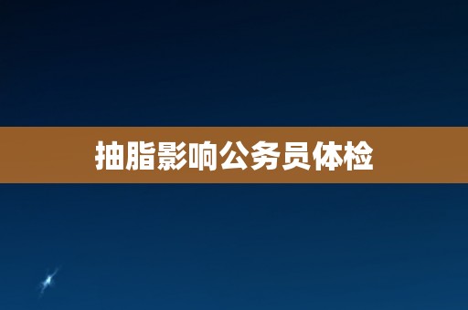 抽脂影响公务员体检