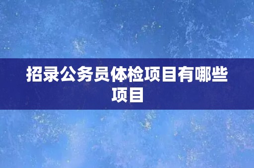 招录公务员体检项目有哪些项目