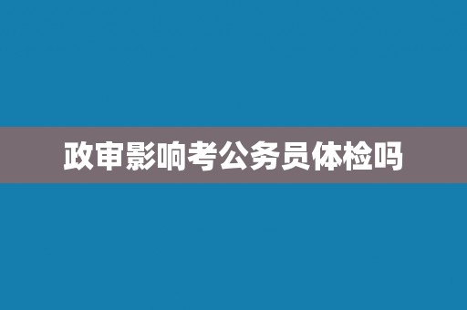 政审影响考公务员体检吗