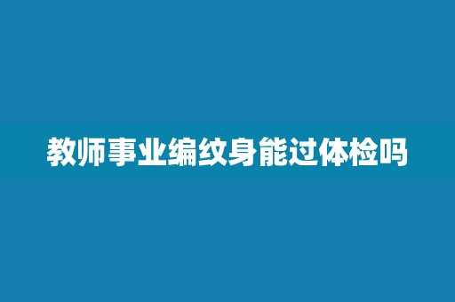 教师事业编纹身能过体检吗