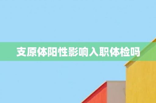 支原体阳性影响入职体检吗