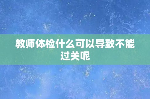 教师体检什么可以导致不能过关呢