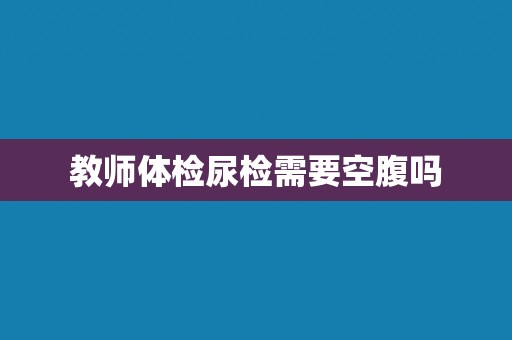 教师体检尿检需要空腹吗