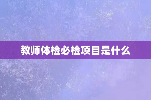 教师体检必检项目是什么