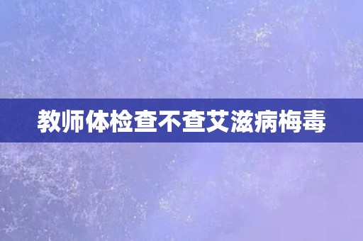 教师体检查不查艾滋病梅毒