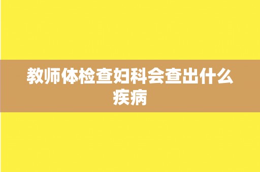 教师体检查妇科会查出什么疾病