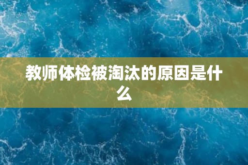 教师体检被淘汰的原因是什么