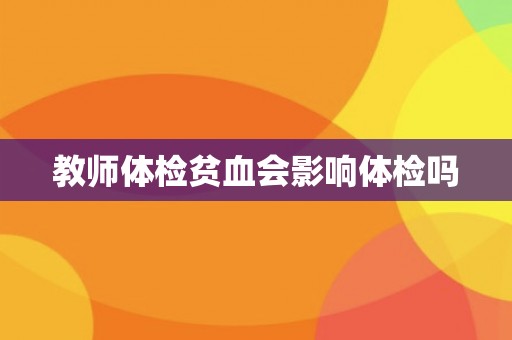 教师体检贫血会影响体检吗