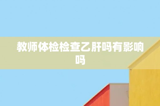 教师体检检查乙肝吗有影响吗