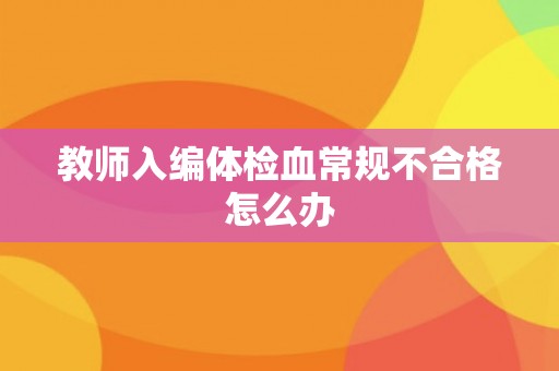 教师入编体检血常规不合格怎么办