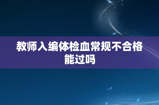 教师入编体检血常规不合格能过吗
