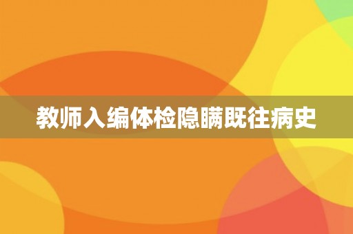 教师入编体检隐瞒既往病史