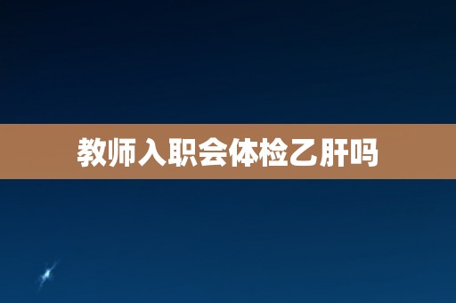 教师入职会体检乙肝吗
