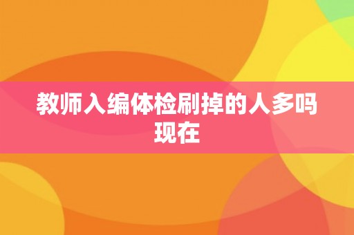 教师入编体检刷掉的人多吗现在