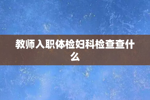教师入职体检妇科检查查什么