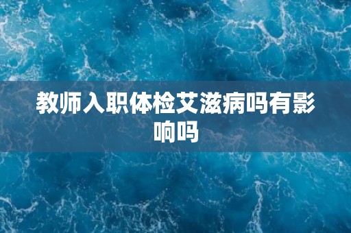 教师入职体检艾滋病吗有影响吗