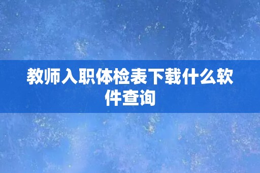 教师入职体检表下载什么软件查询