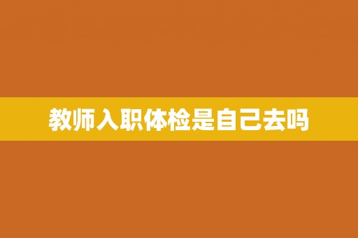 教师入职体检是自己去吗