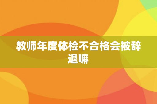 教师年度体检不合格会被辞退嘛