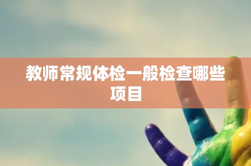 教师常规体检一般检查哪些项目