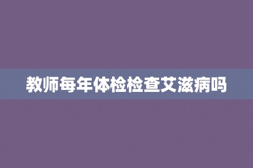 教师每年体检检查艾滋病吗