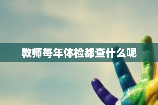 教师每年体检都查什么呢