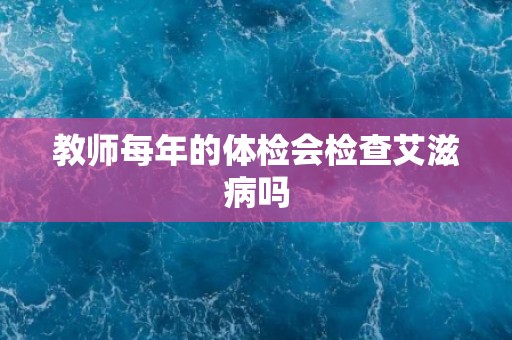 教师每年的体检会检查艾滋病吗