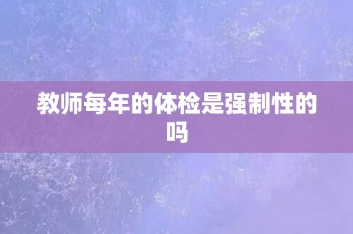 教师每年的体检是强制性的吗
