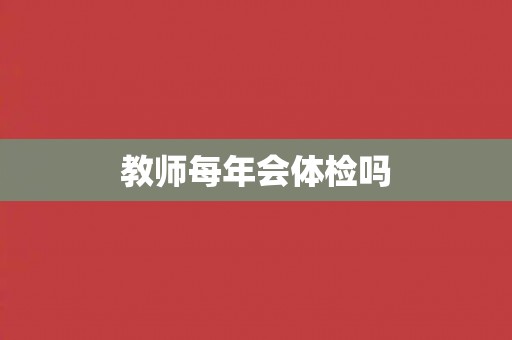 教师每年会体检吗 教师每年会体检吗