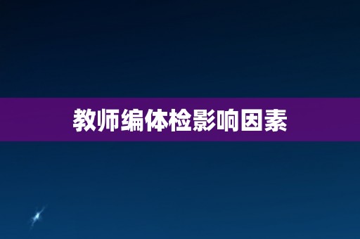 教师编体检影响因素