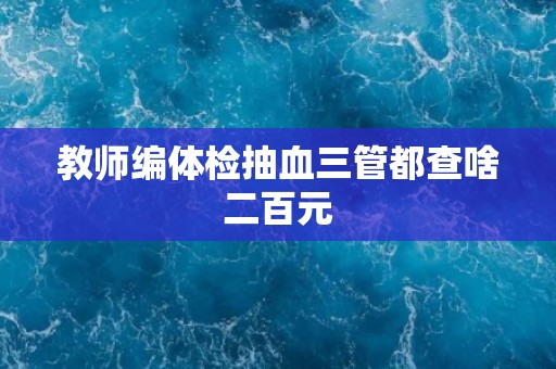 教师编体检抽血三管都查啥二百元