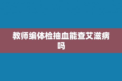 教师编体检抽血能查艾滋病吗 教师编体检抽血能查艾滋病吗