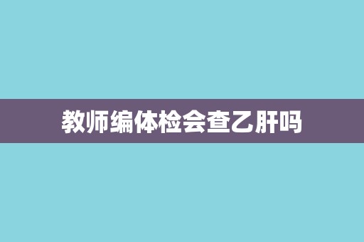 教师编体检会查乙肝吗