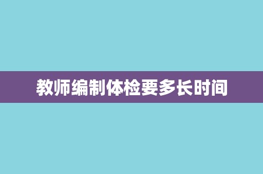 教师编制体检要多长时间