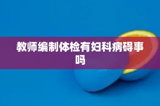 教师编制体检有妇科病碍事吗
