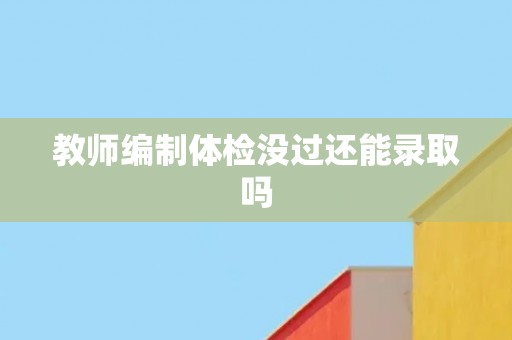教师编制体检没过还能录取吗