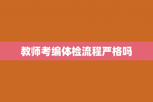 教师考编体检流程严格吗 教师考编体检流程严格吗