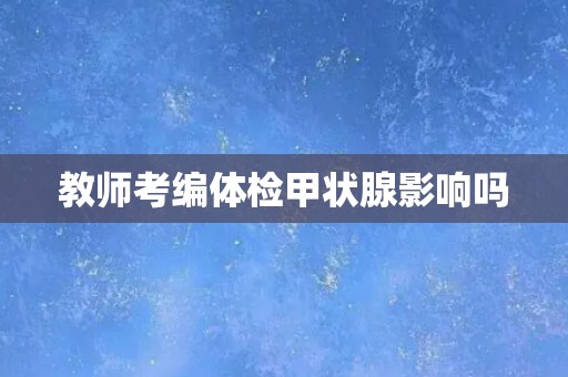 教师考编体检甲状腺影响吗