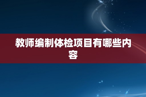 教师编制体检项目有哪些内容