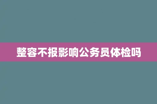 整容不报影响公务员体检吗