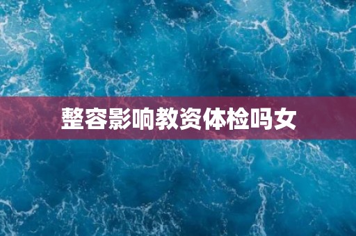 整容影响教资体检吗女