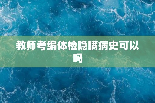 教师考编体检隐瞒病史可以吗