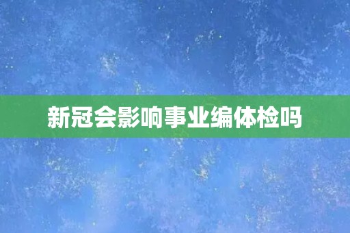 新冠会影响事业编体检吗