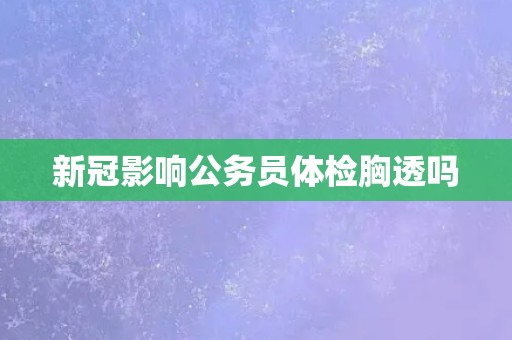 新冠影响公务员体检胸透吗