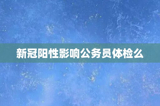 新冠阳性影响公务员体检么