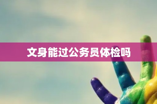 文身能过公务员体检吗 文身能过公务员体检吗