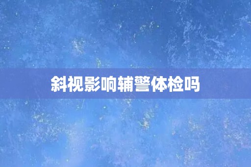斜视影响辅警体检吗