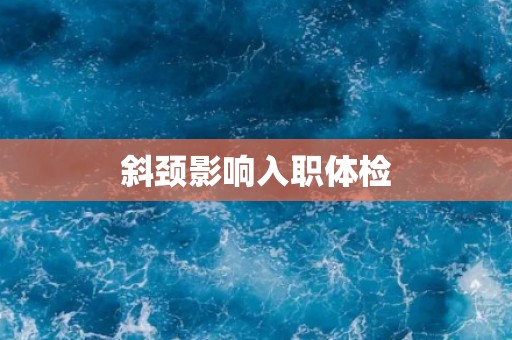 斜颈影响入职体检