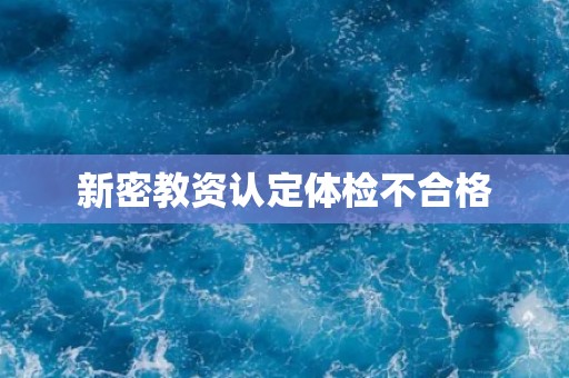 新密教资认定体检不合格 新密教资认定体检不合格